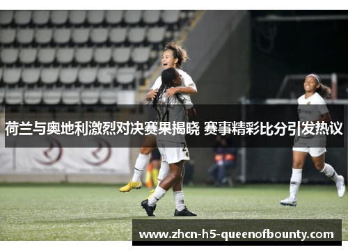 荷兰与奥地利激烈对决赛果揭晓 赛事精彩比分引发热议