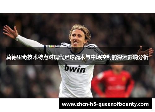 莫德里奇技术特点对现代足球战术与中场控制的深远影响分析