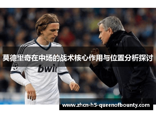 莫德里奇在中场的战术核心作用与位置分析探讨 莫德里奇在中场的战术核心作用与位置分析探讨