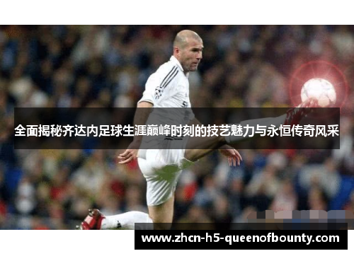 全面揭秘齐达内足球生涯巅峰时刻的技艺魅力与永恒传奇风采