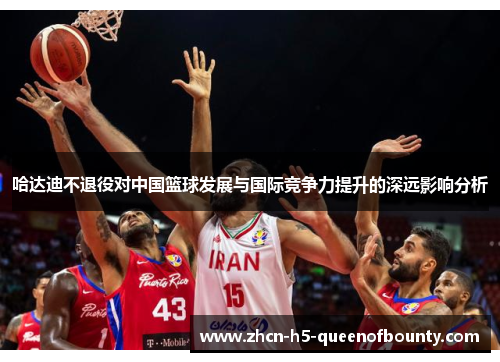 哈达迪不退役对中国篮球发展与国际竞争力提升的深远影响分析