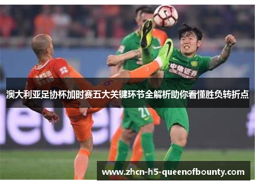 澳大利亚足协杯加时赛五大关键环节全解析助你看懂胜负转折点