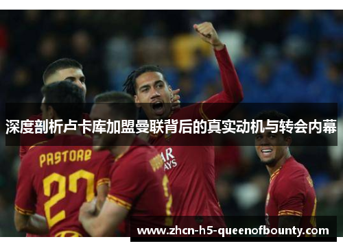 深度剖析卢卡库加盟曼联背后的真实动机与转会内幕