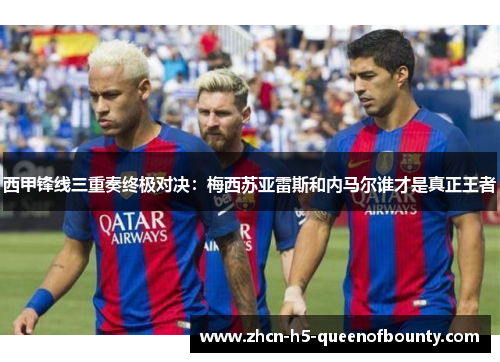 西甲锋线三重奏终极对决：梅西苏亚雷斯和内马尔谁才是真正王者