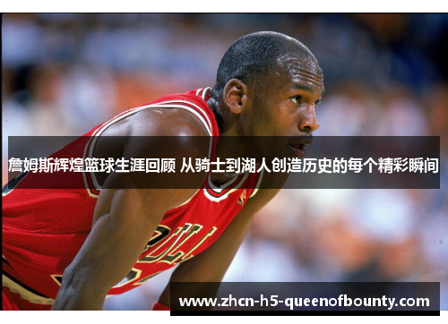 詹姆斯辉煌篮球生涯回顾 从骑士到湖人创造历史的每个精彩瞬间