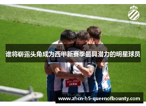谁将崭露头角成为西甲新赛季最具潜力的明星球员