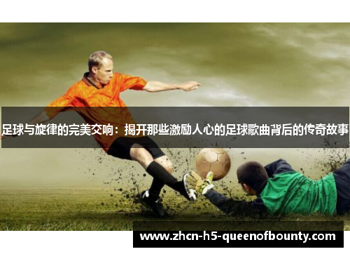 足球与旋律的完美交响：揭开那些激励人心的足球歌曲背后的传奇故事