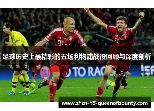 足球历史上最精彩的五场利物浦战役回顾与深度剖析