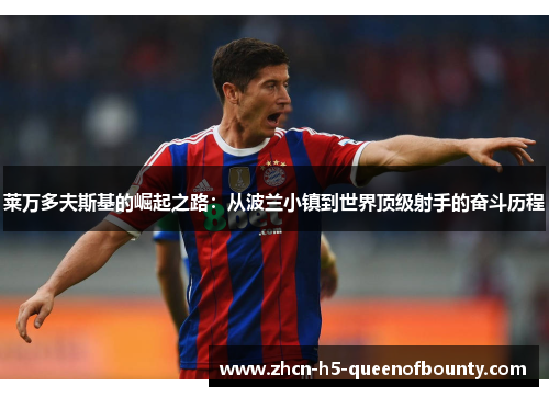 莱万多夫斯基的崛起之路:从波兰小镇到世界顶级射手的奋斗历程 莱万多夫斯基的崛起之路:从波兰小镇到世界顶级射手的奋斗历程