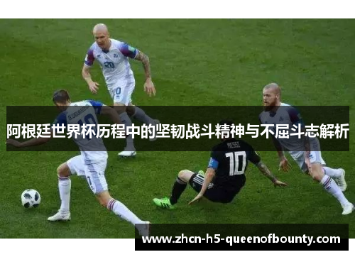 阿根廷世界杯历程中的坚韧战斗精神与不屈斗志解析