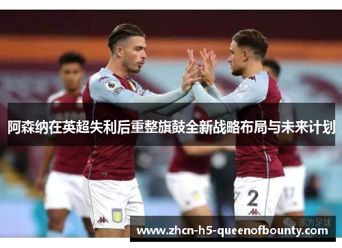 阿森纳在英超失利后重整旗鼓全新战略布局与未来计划