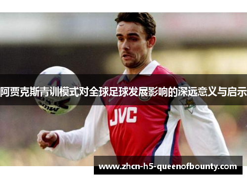 阿贾克斯青训模式对全球足球发展影响的深远意义与启示