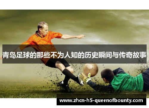 青岛足球的那些不为人知的历史瞬间与传奇故事