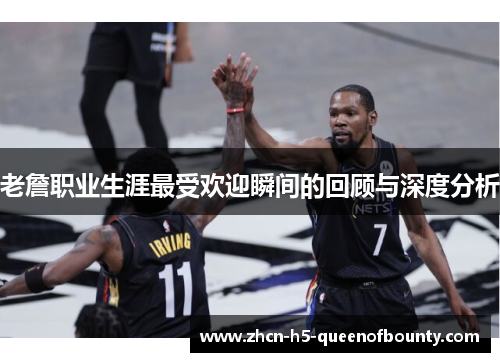 老詹职业生涯最受欢迎瞬间的回顾与深度分析 老詹职业生涯最受欢迎瞬间的回顾与深度分析