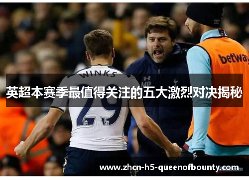 英超本赛季最值得关注的五大激烈对决揭秘 英超本赛季最值得关注的五大激烈对决揭秘