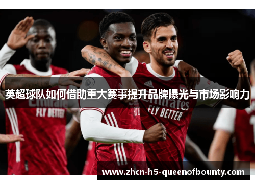 英超球队如何借助重大赛事提升品牌曝光与市场影响力 英超球队如何借助重大赛事提升品牌曝光与市场影响力