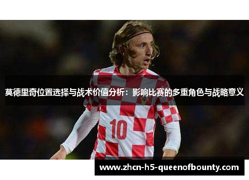 莫德里奇位置选择与战术价值分析：影响比赛的多重角色与战略意义