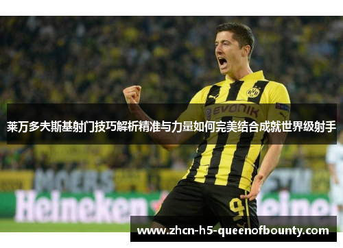 莱万多夫斯基射门技巧解析精准与力量如何完美结合成就世界级射手