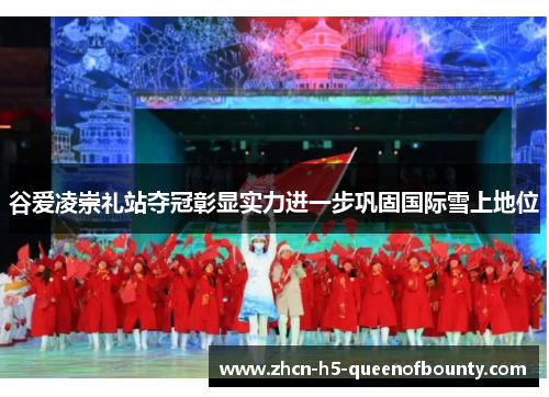 谷爱凌崇礼站夺冠彰显实力进一步巩固国际雪上地位