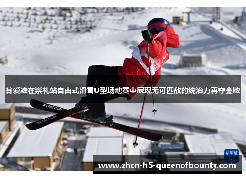谷爱凌在崇礼站自由式滑雪U型场地赛中展现无可匹敌的统治力再夺金牌