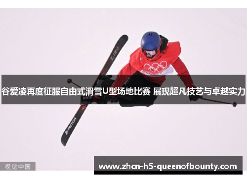 谷爱凌再度征服自由式滑雪U型场地比赛 展现超凡技艺与卓越实力