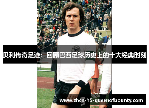 贝利传奇足迹：回顾巴西足球历史上的十大经典时刻