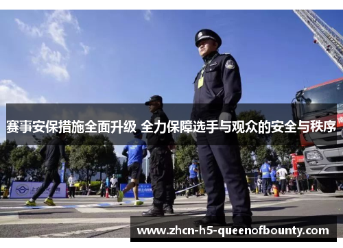 赛事安保措施全面升级 全力保障选手与观众的安全与秩序