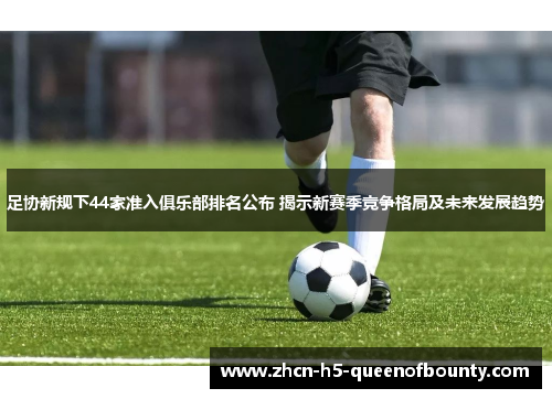 足协新规下44家准入俱乐部排名公布 揭示新赛季竞争格局及未来发展趋势