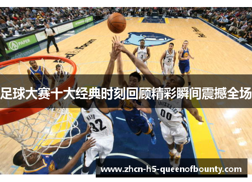 足球大赛十大经典时刻回顾精彩瞬间震撼全场