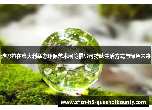 迪巴拉在意大利举办环保艺术展览倡导可持续生活方式与绿色未来