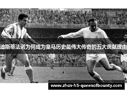 迪斯蒂法诺为何成为皇马历史最伟大传奇的五大贡献理由