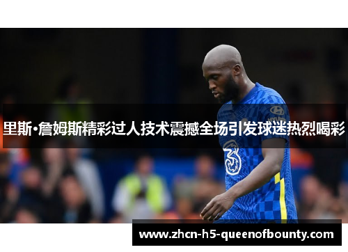 里斯·詹姆斯精彩过人技术震撼全场引发球迷热烈喝彩