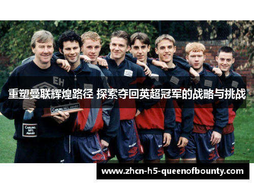 重塑曼联辉煌路径 探索夺回英超冠军的战略与挑战 重塑曼联辉煌路径 探索夺回英超冠军的战略与挑战