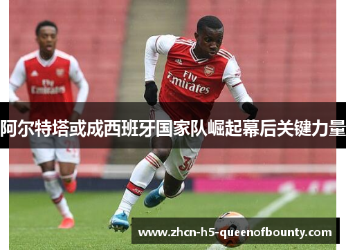 阿尔特塔或成西班牙国家队崛起幕后关键力量