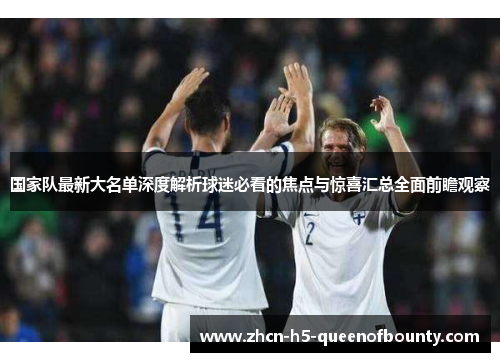 国家队最新大名单深度解析球迷必看的焦点与惊喜汇总全面前瞻观察