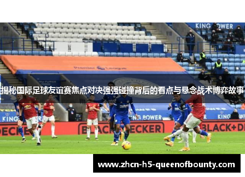 揭秘国际足球友谊赛焦点对决强强碰撞背后的看点与悬念战术博弈故事