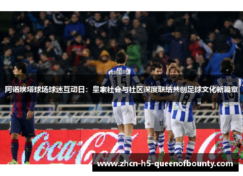 阿诺埃塔球场球迷互动日:皇家社会与社区深度联结共创足球文化新篇章 阿诺埃塔球场球迷互动日:皇家社会与社区深度联结共创足球文化新篇章