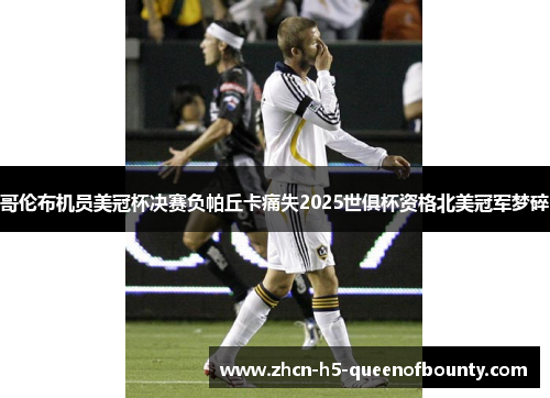 哥伦布机员美冠杯决赛负帕丘卡痛失2025世俱杯资格北美冠军梦碎