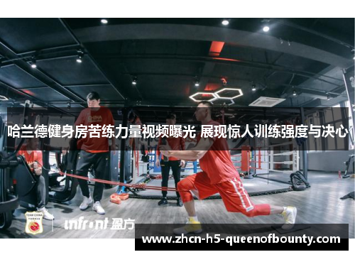 哈兰德健身房苦练力量视频曝光 展现惊人训练强度与决心