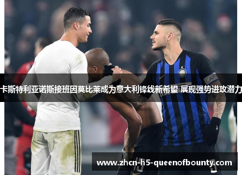 卡斯特利亚诺斯接班因莫比莱成为意大利锋线新希望 展现强势进攻潜力 卡斯特利亚诺斯接班因莫比莱成为意大利锋线新希望 展现强势进攻潜力