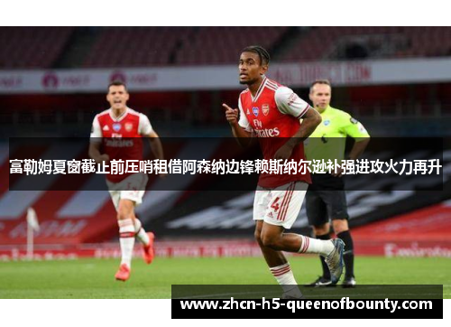 富勒姆夏窗截止前压哨租借阿森纳边锋赖斯纳尔逊补强进攻火力再升