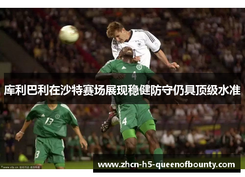 库利巴利在沙特赛场展现稳健防守仍具顶级水准 库利巴利在沙特赛场展现稳健防守仍具顶级水准