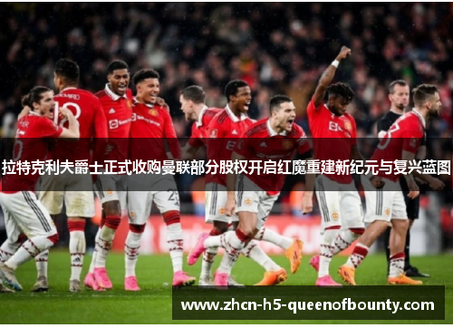 拉特克利夫爵士正式收购曼联部分股权开启红魔重建新纪元与复兴蓝图