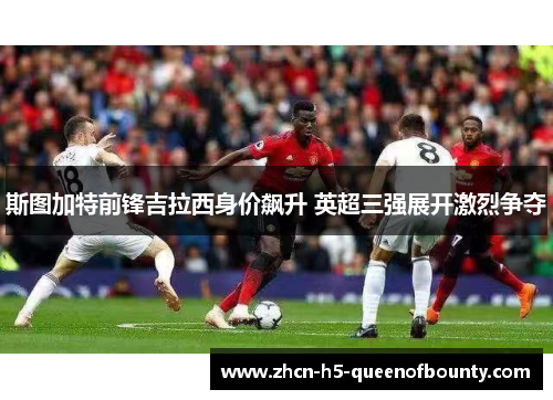 斯图加特前锋吉拉西身价飙升 英超三强展开激烈争夺 斯图加特前锋吉拉西身价飙升 英超三强展开激烈争夺