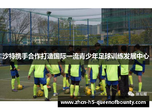 沙特携手合作打造国际一流青少年足球训练发展中心 沙特携手合作打造国际一流青少年足球训练发展中心
