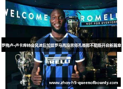 罗梅卢·卢卡库转会风波后加盟罗马再投恩师孔蒂那不勒斯开启新篇章 罗梅卢·卢卡库转会风波后加盟罗马再投恩师孔蒂那不勒斯开启新篇章