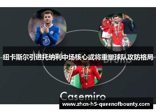 纽卡斯尔引进托纳利中场核心或将重塑球队攻防格局 纽卡斯尔引进托纳利中场核心或将重塑球队攻防格局