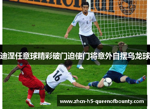 迪涅任意球精彩破门迫使门将意外自摆乌龙球