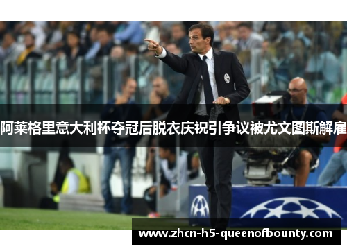 阿莱格里意大利杯夺冠后脱衣庆祝引争议被尤文图斯解雇