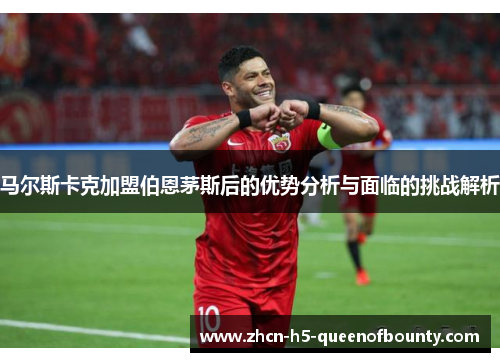 马尔斯卡克加盟伯恩茅斯后的优势分析与面临的挑战解析